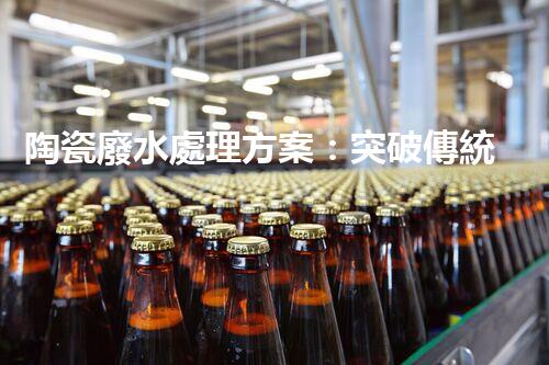 陶瓷廢水處理方案：突破傳統(tǒng)工藝的創(chuàng)新之路？